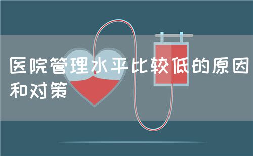 医院管理水平比较低的原因和对策(图1) 医院管理水平比较低的原因和对策(图1)
