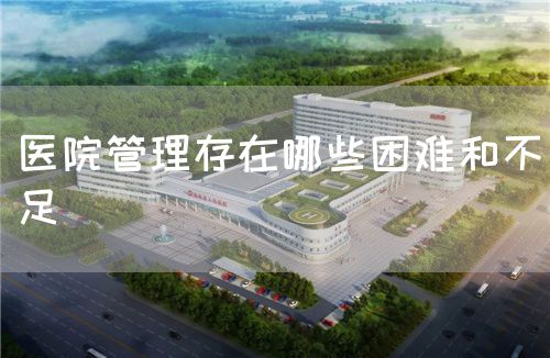医院管理存在哪些困难和不足(图1) 医院管理存在哪些困难和不足(图1)