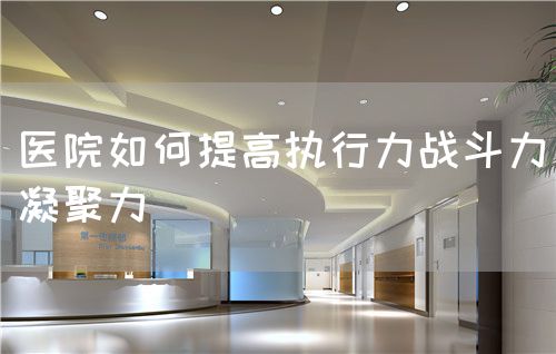 医院如何提高执行力战斗力凝聚力(图1) 医院如何提高执行力战斗力凝聚力(图1)