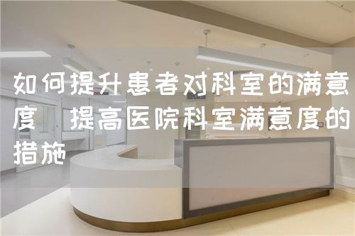 如何提升患者对科室的满意度(提高医院科室满意度的措施)(图1) 如何提升患者对科室的满意度(提高医院科室满意度的措施)(图1)