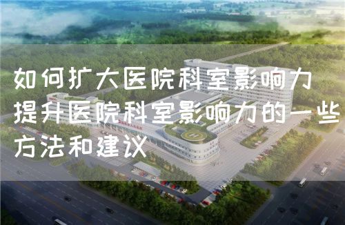 如何扩大医院科室影响力(提升医院科室影响力的一些方法和建议)(图1) 如何扩大医院科室影响力(提升医院科室影响力的一些方法和建议)(图1)