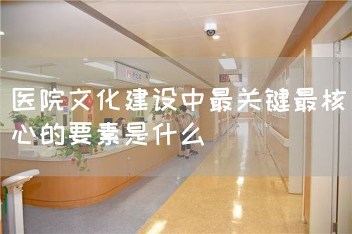医院文化建设中最关键最核心的要素是什么(图1) 医院文化建设中最关键最核心的要素是什么(图1)