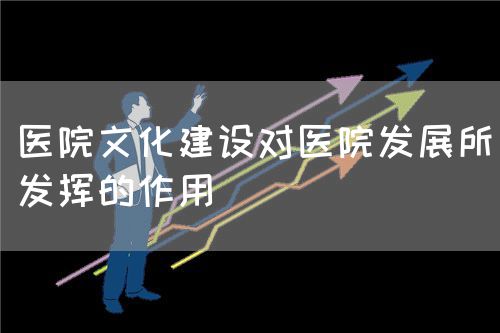 医院文化建设对医院发展所发挥的作用(图1) 医院文化建设对医院发展所发挥的作用(图1)