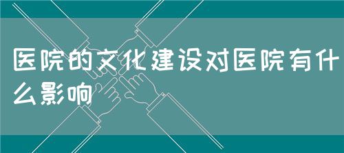 医院的文化建设对医院有什么影响(图1) 医院的文化建设对医院有什么影响(图1)