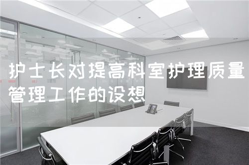 护士长对提高科室护理质量管理工作的设想(图1) 护士长对提高科室护理质量管理工作的设想(图1)