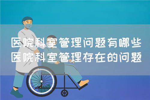 医院科室管理问题有哪些(医院科室管理存在的问题)(图1) 医院科室管理问题有哪些(医院科室管理存在的问题)(图1)