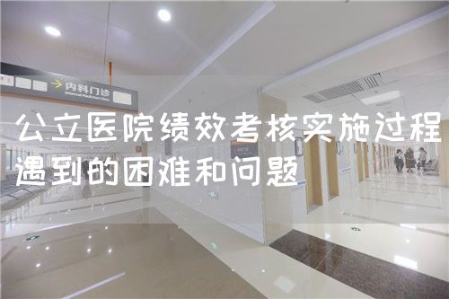 公立医院绩效考核实施过程遇到的困难和问题(图1) 公立医院绩效考核实施过程遇到的困难和问题(图1)