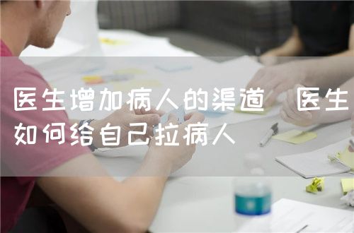 医生增加病人的渠道(医生如何给自己拉病人)(图1) 医生增加病人的渠道(医生如何给自己拉病人)(图1)