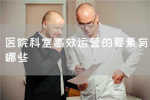 医院科室高效运营的要素有哪些(图1) 医院科室高效运营的要素有哪些(图1)
