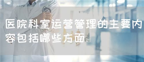 医院科室运营管理的主要内容包括哪些方面(图1) 医院科室运营管理的主要内容包括哪些方面(图1)