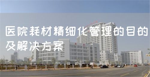 医院耗材精细化管理的目的及解决方案(图1) 医院耗材精细化管理的目的及解决方案(图1)