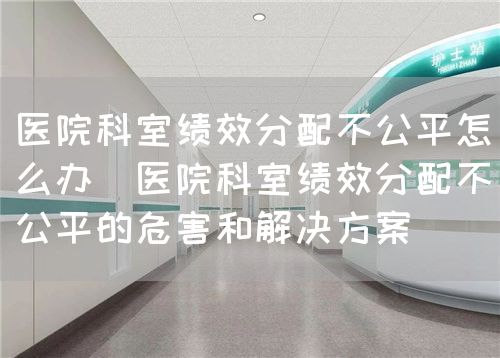 医院科室绩效分配不公平怎么办(医院科室绩效分配不公平的危害和解决方案)(图1) 医院科室绩效分配不公平怎么办(医院科室绩效分配不公平的危害和解决方案)(图1)