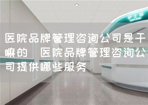 医院品牌管理咨询公司是干嘛的(医院品牌管理咨询公司提供哪些服务)(图1) 医院品牌管理咨询公司是干嘛的(医院品牌管理咨询公司提供哪些服务)(图1)