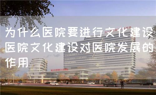 为什么医院要进行文化建设(医院文化建设对医院发展的作用)(图1) 为什么医院要进行文化建设(医院文化建设对医院发展的作用)(图1)
