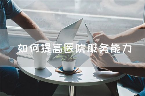 如何提高医院服务能力(图1) 如何提高医院服务能力(图1)