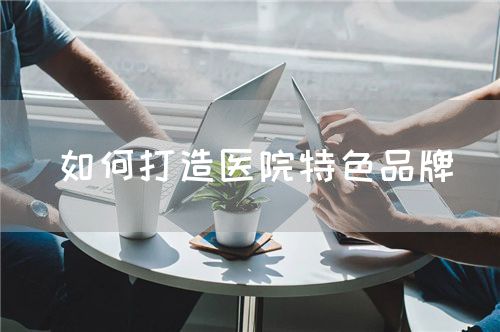 如何打造医院特色品牌(图1) 如何打造医院特色品牌(图1)
