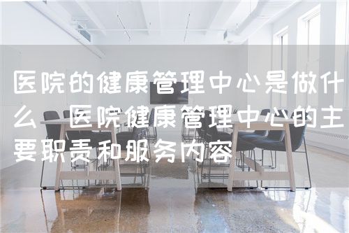 医院的健康管理中心是做什么(医院健康管理中心的主要职责和服务内容)(图1) 医院的健康管理中心是做什么(医院健康管理中心的主要职责和服务内容)(图1)