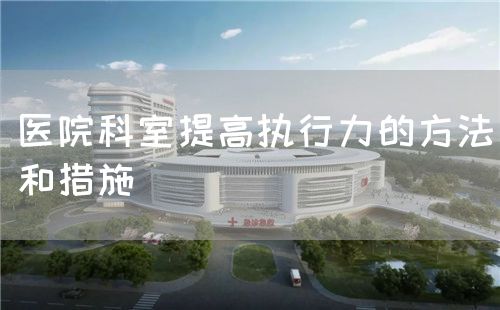 医院科室提高执行力的方法和措施(图1) 医院科室提高执行力的方法和措施(图1)