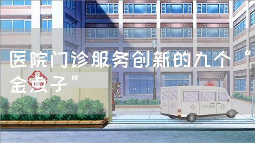 医院门诊服务创新的九个“金点子”(图1) 医院门诊服务创新的九个“金点子”(图1)