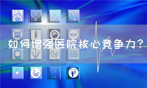 如何增强医院核心竞争力？(图1)