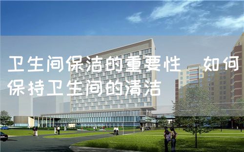 卫生间保洁的重要性(如何保持卫生间的清洁)(图1) 卫生间保洁的重要性(如何保持卫生间的清洁)(图1)