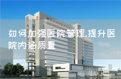 如何加强医院管理,提升医院内涵质量(图1) 如何加强医院管理,提升医院内涵质量(图1)