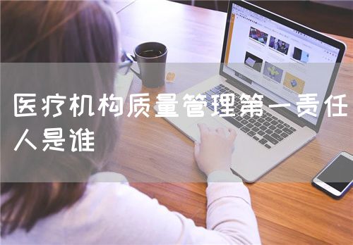 医疗机构质量管理第一责任人是谁(图1) 医疗机构质量管理第一责任人是谁(图1)