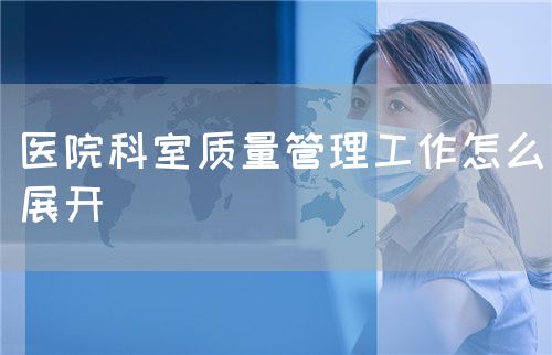 医院科室质量管理工作怎么展开(图1) 医院科室质量管理工作怎么展开(图1)