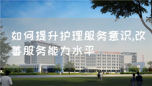 如何提升护理服务意识,改善服务能力水平(图1) 如何提升护理服务意识,改善服务能力水平(图1)