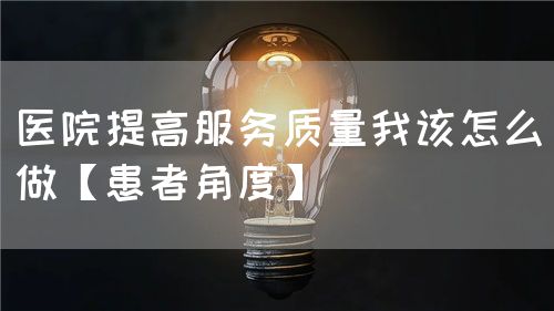 医院提高服务质量我该怎么做【患者角度】(图1) 医院提高服务质量我该怎么做【患者角度】(图1)
