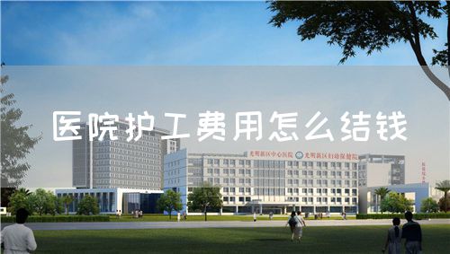医院护工费用怎么结钱(图1) 医院护工费用怎么结钱(图1)