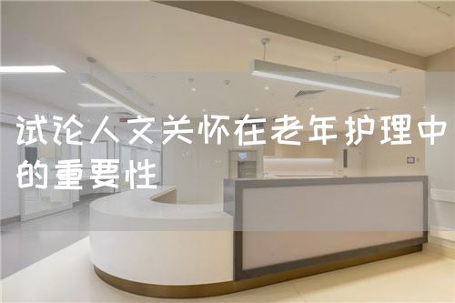 试论人文关怀在老年护理中的重要性(图1) 试论人文关怀在老年护理中的重要性(图1)
