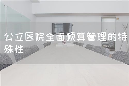 公立医院全面预算管理的特殊性(图1) 公立医院全面预算管理的特殊性(图1)