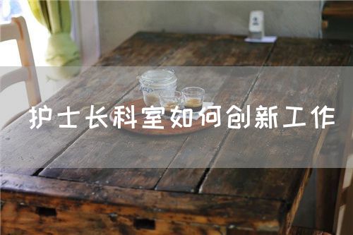 护士长科室如何创新工作(图1) 护士长科室如何创新工作(图1)