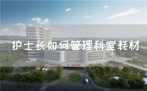 护士长如何管理科室耗材(图1) 护士长如何管理科室耗材(图1)