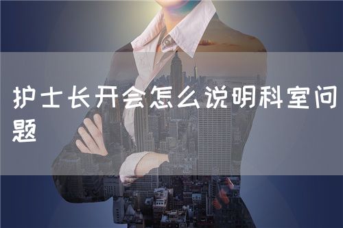 护士长开会怎么说明科室问题(图1) 护士长开会怎么说明科室问题(图1)