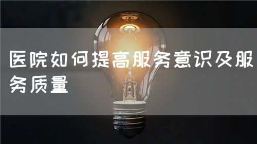 医院如何提高服务意识及服务质量(图1) 医院如何提高服务意识及服务质量(图1)