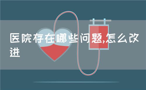 医院存在哪些问题,怎么改进(图1) 医院存在哪些问题,怎么改进(图1)