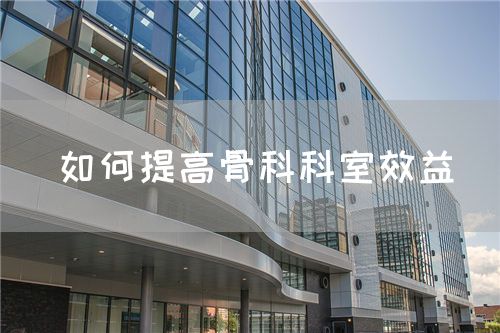 如何提高骨科科室效益(图1) 如何提高骨科科室效益(图1)