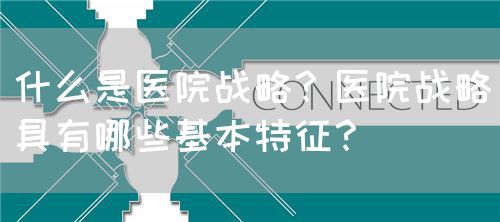 什么是医院战略？医院战略具有哪些基本特征？(图1)
