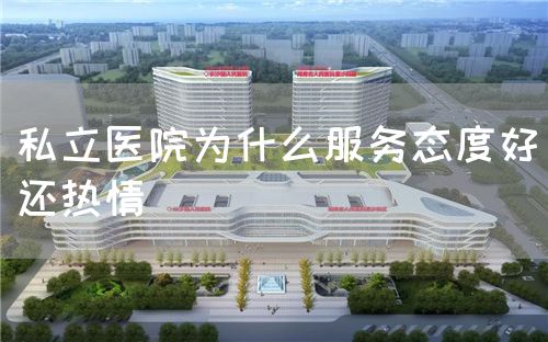 私立医院为什么服务态度好还热情(图1) 私立医院为什么服务态度好还热情(图1)