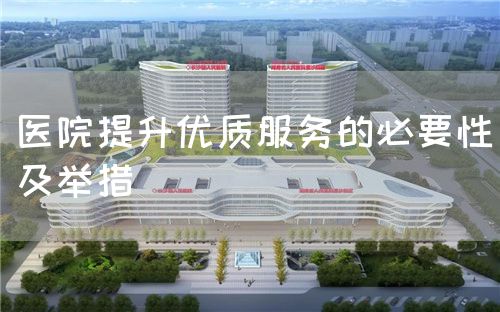 医院提升优质服务的必要性及举措(图1) 医院提升优质服务的必要性及举措(图1)