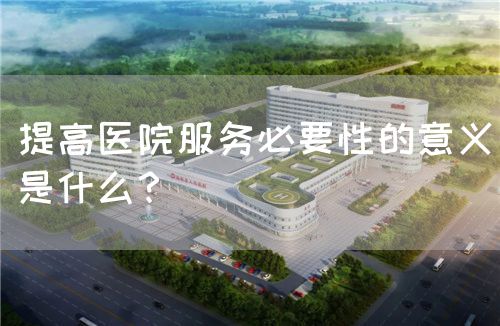 提高医院服务必要性的意义是什么？(图1)