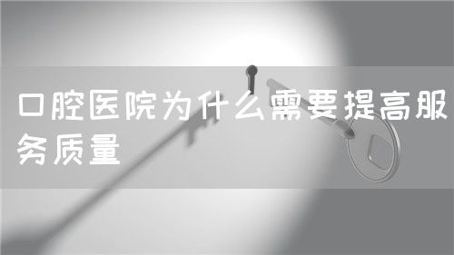 口腔医院为什么需要提高服务质量(图1) 口腔医院为什么需要提高服务质量(图1)