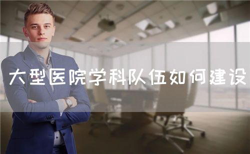 大型医院学科队伍如何建设(图1) 大型医院学科队伍如何建设(图1)