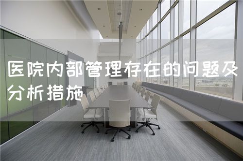 医院内部管理存在的问题及分析措施(图1) 医院内部管理存在的问题及分析措施(图1)
