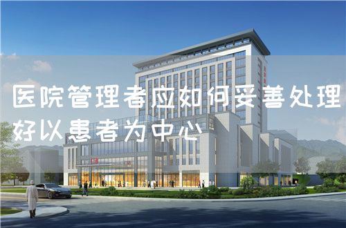 医院管理者应如何妥善处理好以患者为中心(图1) 医院管理者应如何妥善处理好以患者为中心(图1)