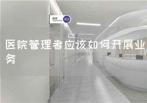 医院管理者应该如何开展业务(图1) 医院管理者应该如何开展业务(图1)