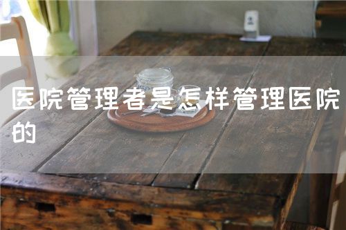 医院管理者是怎样管理医院的(图1) 医院管理者是怎样管理医院的(图1)