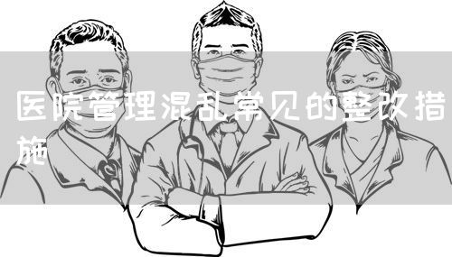 医院管理混乱常见的整改措施(图1) 医院管理混乱常见的整改措施(图1)